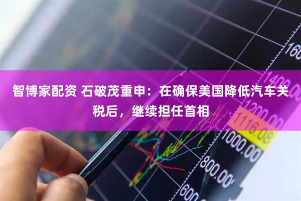 智博家配资 石破茂重申：在确保美国降低汽车关税后，继续担任首相
