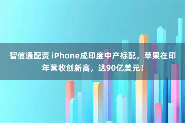 智信通配资 iPhone成印度中产标配，苹果在印年营收创新高，达90亿美元！