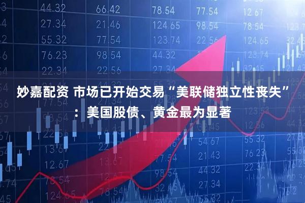 妙嘉配资 市场已开始交易“美联储独立性丧失”：美国股债、黄金最为显著
