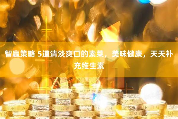 智赢策略 5道清淡爽口的素菜，美味健康，天天补充维生素