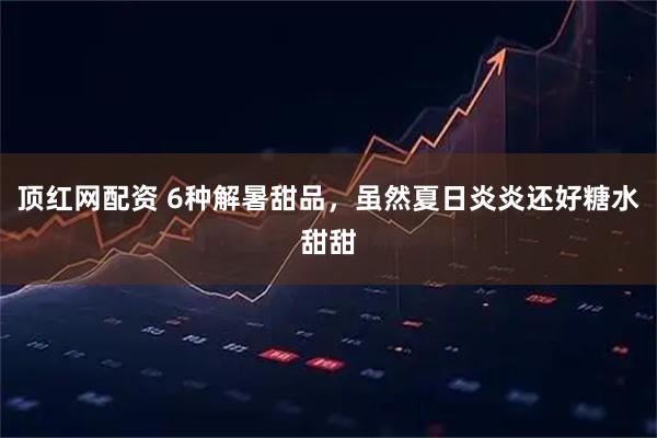 顶红网配资 6种解暑甜品，虽然夏日炎炎还好糖水甜甜