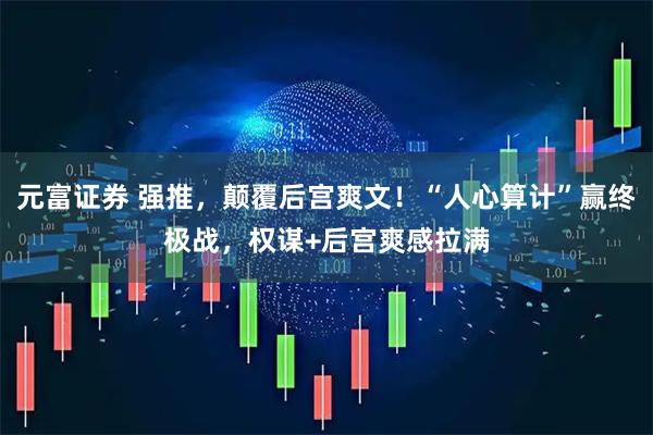 元富证券 强推，颠覆后宫爽文！“人心算计”赢终极战，权谋+后宫爽感拉满