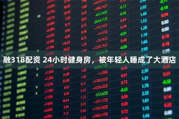 融318配资 24小时健身房，被年轻人睡成了大酒店