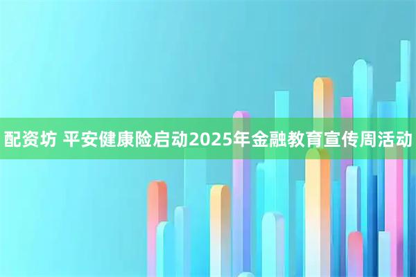 配资坊 平安健康险启动2025年金融教育宣传周活动