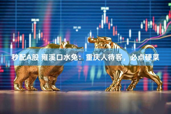 秒配A股 雍溪口水兔：重庆人待客，必点硬菜