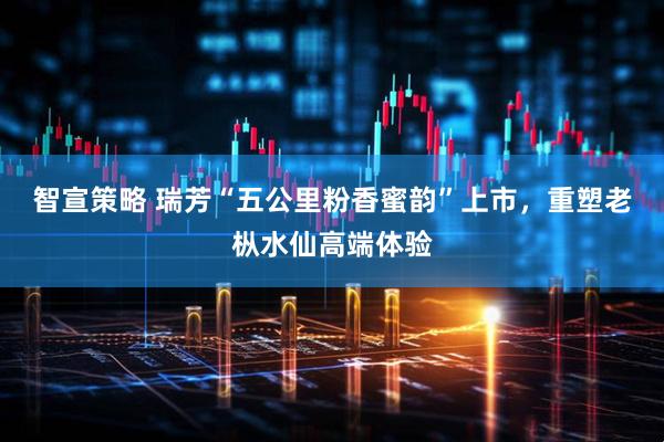 智宣策略 瑞芳“五公里粉香蜜韵”上市，重塑老枞水仙高端体验