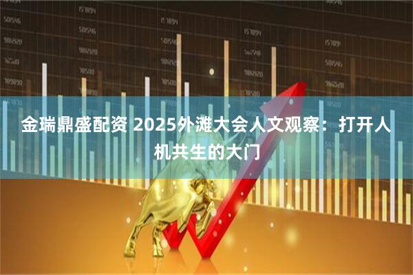 金瑞鼎盛配资 2025外滩大会人文观察：打开人机共生的大门