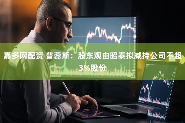 嘉多网配资 普蕊斯：股东观由昭泰拟减持公司不超3%股份
