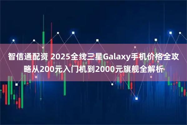 智信通配资 2025全线三星Galaxy手机价格全攻略从200元入门机到2000元旗舰全解析