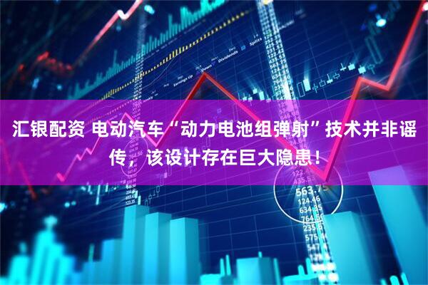 汇银配资 电动汽车“动力电池组弹射”技术并非谣传，该设计存在巨大隐患！