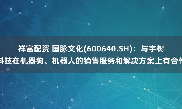 祥富配资 国脉文化(600640.SH)：与宇树科技在机器狗、机器人的销售服务和解决方案上有合作