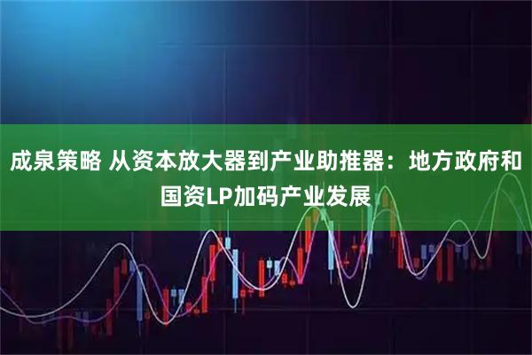 成泉策略 从资本放大器到产业助推器：地方政府和国资LP加码产业发展
