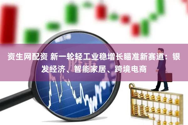 资生网配资 新一轮轻工业稳增长瞄准新赛道：银发经济、智能家居、跨境电商