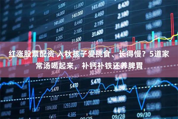 红涨股票配资 入秋孩子爱挑食、长得慢？5道家常汤喝起来，补钙补铁还养脾胃