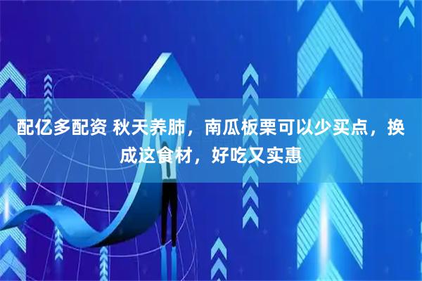 配亿多配资 秋天养肺，南瓜板栗可以少买点，换成这食材，好吃又实惠