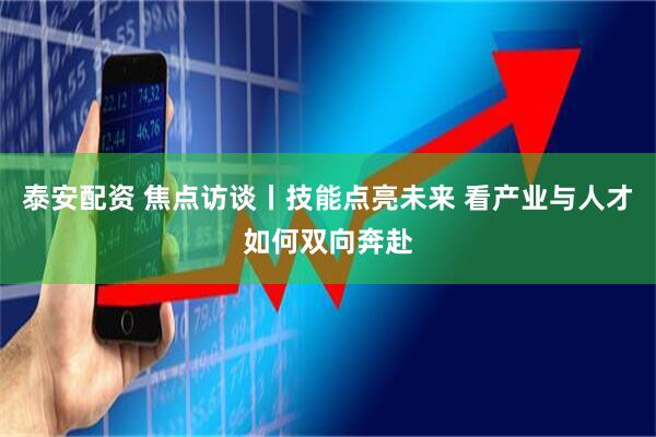 泰安配资 焦点访谈丨技能点亮未来 看产业与人才如何双向奔赴
