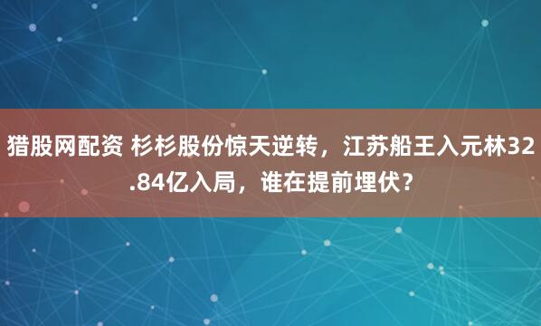 猎股网配资 杉杉股份惊天逆转，江苏船王入元林32.84亿入局，谁在提前埋伏？