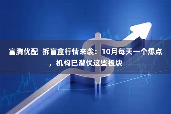 富腾优配  拆盲盒行情来袭：10月每天一个爆点，机构已潜伏这些板块
