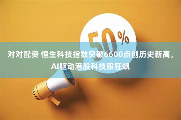 对对配资 恒生科技指数突破6600点创历史新高，AI驱动港股科技股狂飙
