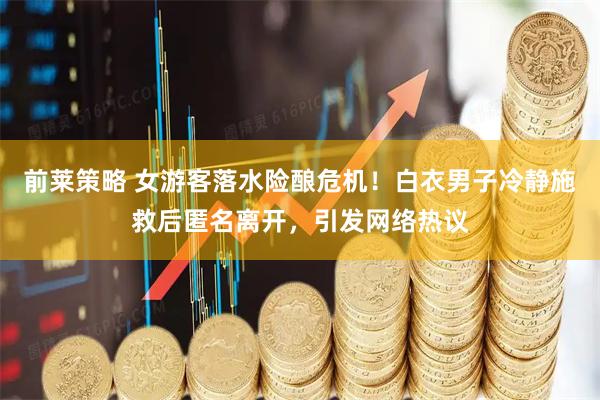 前莱策略 女游客落水险酿危机！白衣男子冷静施救后匿名离开，引发网络热议