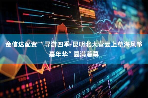 金信达配资 “寻游四季·昆明北大营云上草海风筝嘉年华”圆满落幕