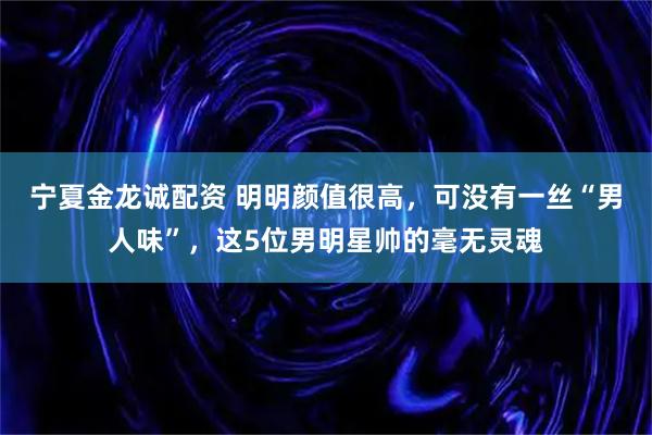 宁夏金龙诚配资 明明颜值很高，可没有一丝“男人味”，这5位男明星帅的毫无灵魂