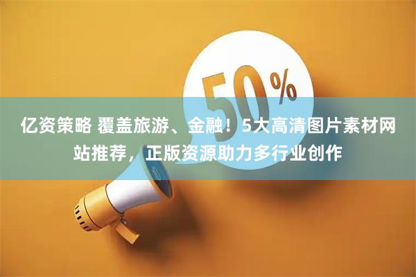 亿资策略 覆盖旅游、金融！5大高清图片素材网站推荐，正版资源助力多行业创作