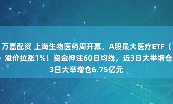 万嘉配资 上海生物医药周开幕，A股最大医疗ETF（512170）溢价拉涨1%！资金押注60日均线，近3日大举增仓6.75亿元