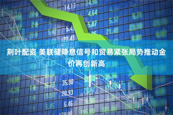 荆叶配资 美联储降息信号和贸易紧张局势推动金价再创新高