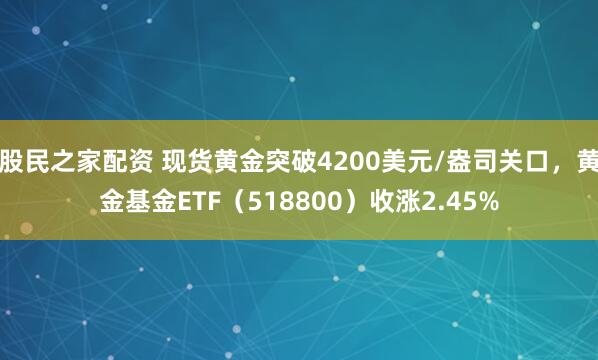 股民之家配资 现货黄金突破4200美元/盎司关口，黄金基金ETF（518800）收涨2.45%