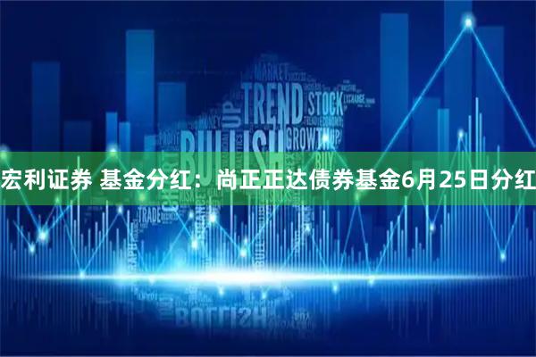 宏利证券 基金分红：尚正正达债券基金6月25日分红