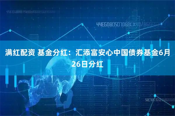 满红配资 基金分红：汇添富安心中国债券基金6月26日分红