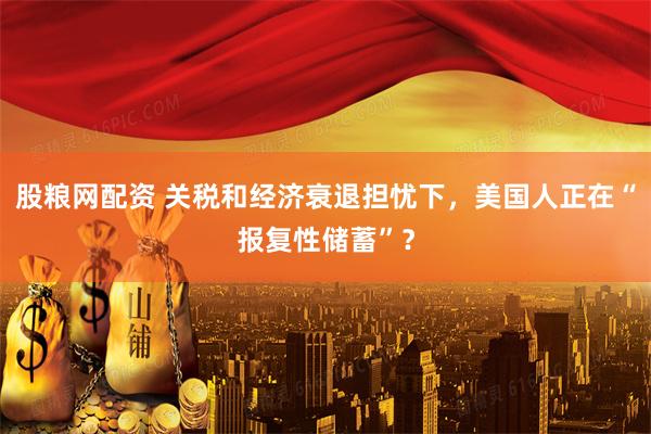 股粮网配资 关税和经济衰退担忧下，美国人正在“报复性储蓄”？