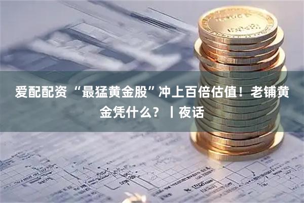 爱配配资 “最猛黄金股”冲上百倍估值！老铺黄金凭什么？丨夜话