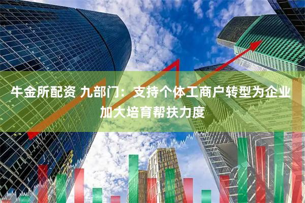 牛金所配资 九部门：支持个体工商户转型为企业 加大培育帮扶力度