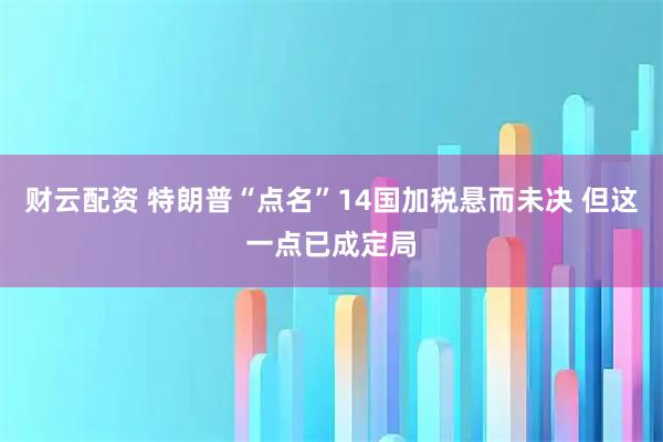 财云配资 特朗普“点名”14国加税悬而未决 但这一点已成定局