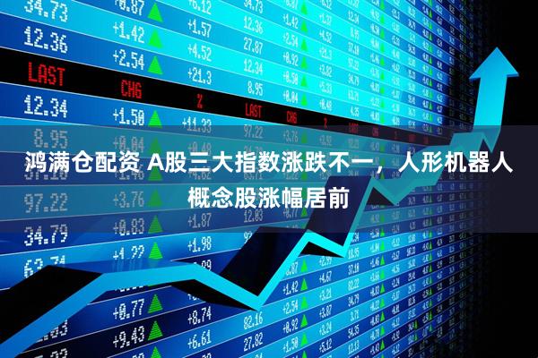 鸿满仓配资 A股三大指数涨跌不一，人形机器人概念股涨幅居前
