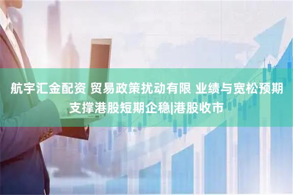 航宇汇金配资 贸易政策扰动有限 业绩与宽松预期支撑港股短期企稳|港股收市