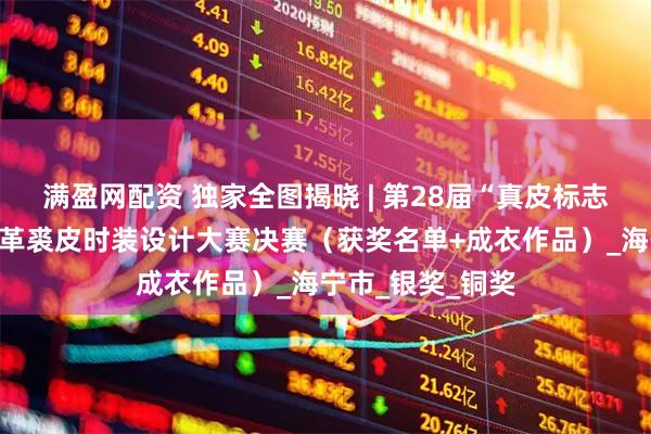 满盈网配资 独家全图揭晓 | 第28届“真皮标志杯”中国国际皮革裘皮时装设计大赛决赛（获奖名单+成衣作品）_海宁市_银奖_铜奖