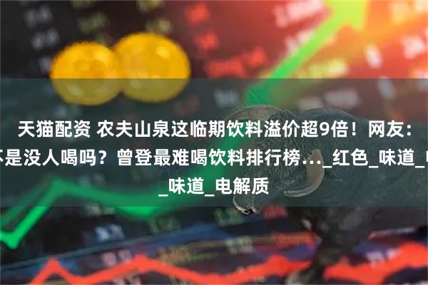 天猫配资 农夫山泉这临期饮料溢价超9倍！网友：之前不是没人喝吗？曾登最难喝饮料排行榜…_红色_味道_电解质