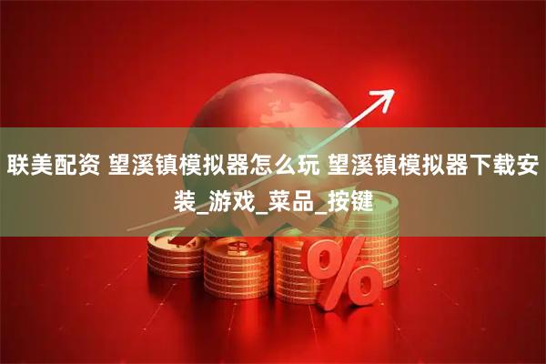 联美配资 望溪镇模拟器怎么玩 望溪镇模拟器下载安装_游戏_菜品_按键