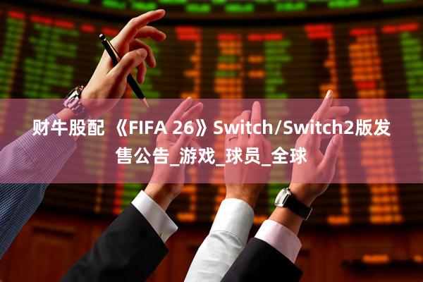 财牛股配 《FIFA 26》Switch/Switch2版发售公告_游戏_球员_全球