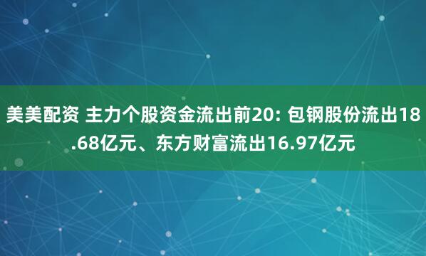 美美配资 主力个股资金流出前20: 包钢股份流出18.68亿元、东方财富流出16.97亿元