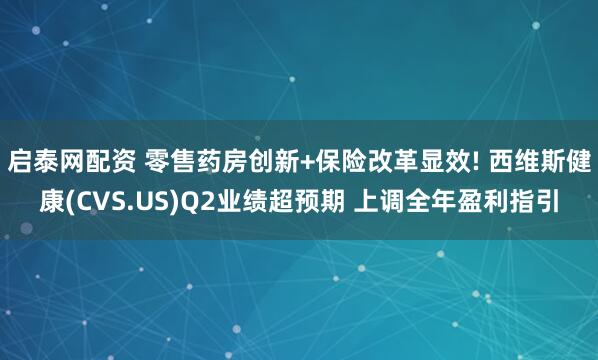 启泰网配资 零售药房创新+保险改革显效! 西维斯健康(CVS.US)Q2业绩超预期 上调全年盈利指引