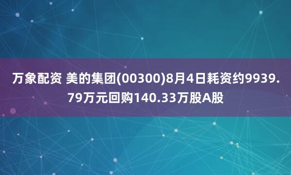 万象配资 美的集团(00300)8月4日耗资约9939.79万元回购140.33万股A股