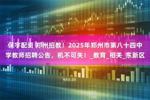 保宇配资 郑州招教！2025年郑州市第八十四中学教师招聘公告，机不可失！_教育_相关_东新区