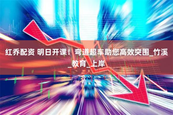 红乔配资 明日开课！弯道超车助您高效突围_竹溪_教育_上岸