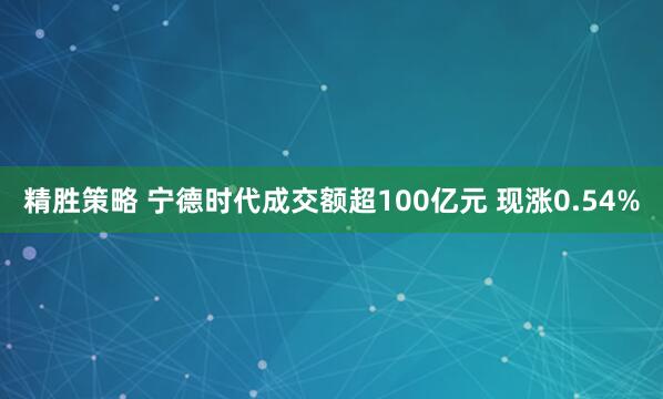 精胜策略 宁德时代成交额超100亿元 现涨0.54%
