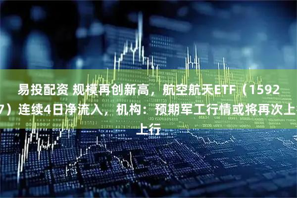 易投配资 规模再创新高，航空航天ETF（159227）连续4日净流入，机构：预期军工行情或将再次上行
