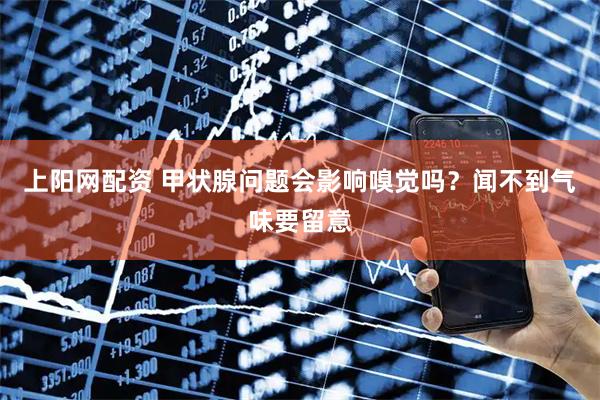 上阳网配资 甲状腺问题会影响嗅觉吗？闻不到气味要留意